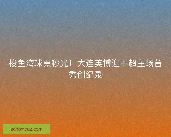 梭鱼湾球票秒光！大连英博迎中超主场首秀创纪录