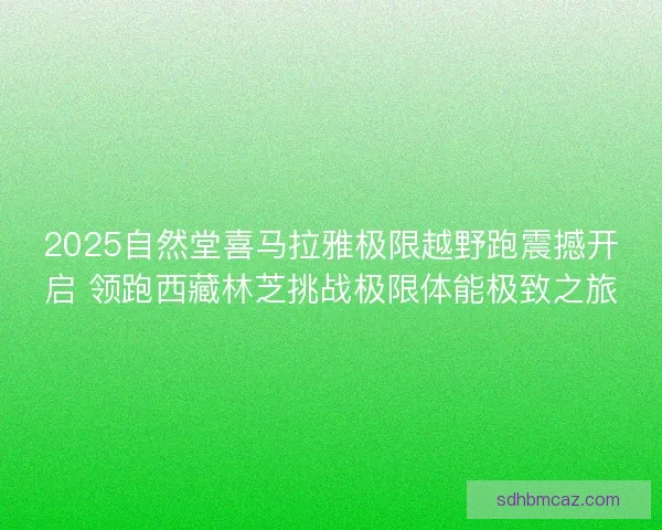2025自然堂喜马拉雅极限越野跑震撼开启 领跑西藏林芝挑战极限体能极致之旅