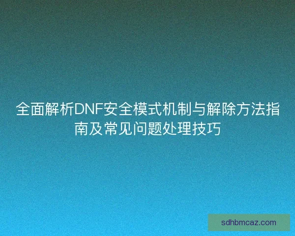 全面解析DNF安全模式机制与解除方法指南及常见问题处理技巧
