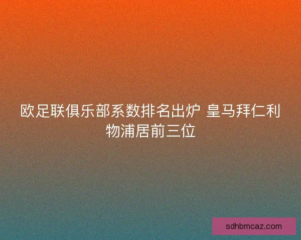 欧足联俱乐部系数排名出炉 皇马拜仁利物浦居前三位