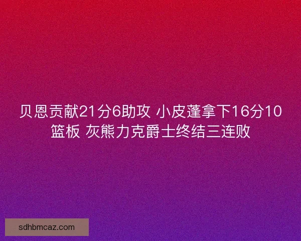 贝恩贡献21分6助攻 小皮蓬拿下16分10篮板 灰熊力克爵士终结三连败