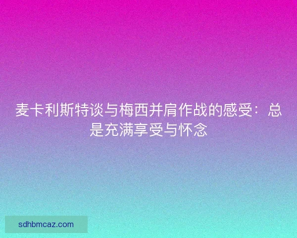 麦卡利斯特谈与梅西并肩作战的感受：总是充满享受与怀念