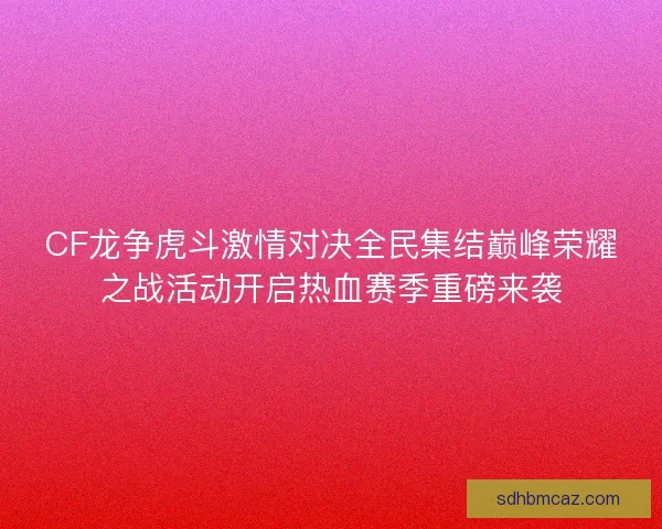 CF龙争虎斗激情对决全民集结巅峰荣耀之战活动开启热血赛季重磅来袭