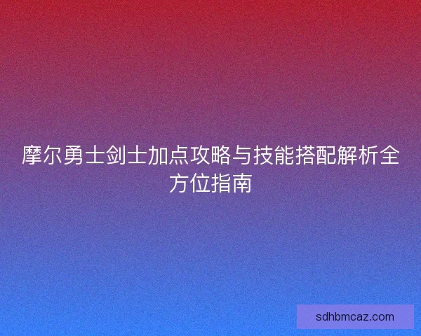 摩尔勇士剑士加点攻略与技能搭配解析全方位指南
