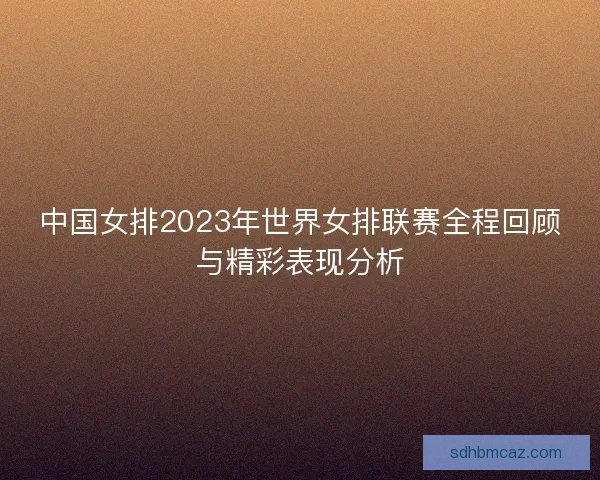 中国女排2023年世界女排联赛全程回顾与精彩表现分析