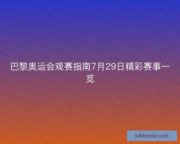 巴黎奥运会观赛指南7月29日精彩赛事一览