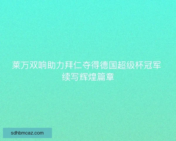 莱万双响助力拜仁夺得德国超级杯冠军 续写辉煌篇章